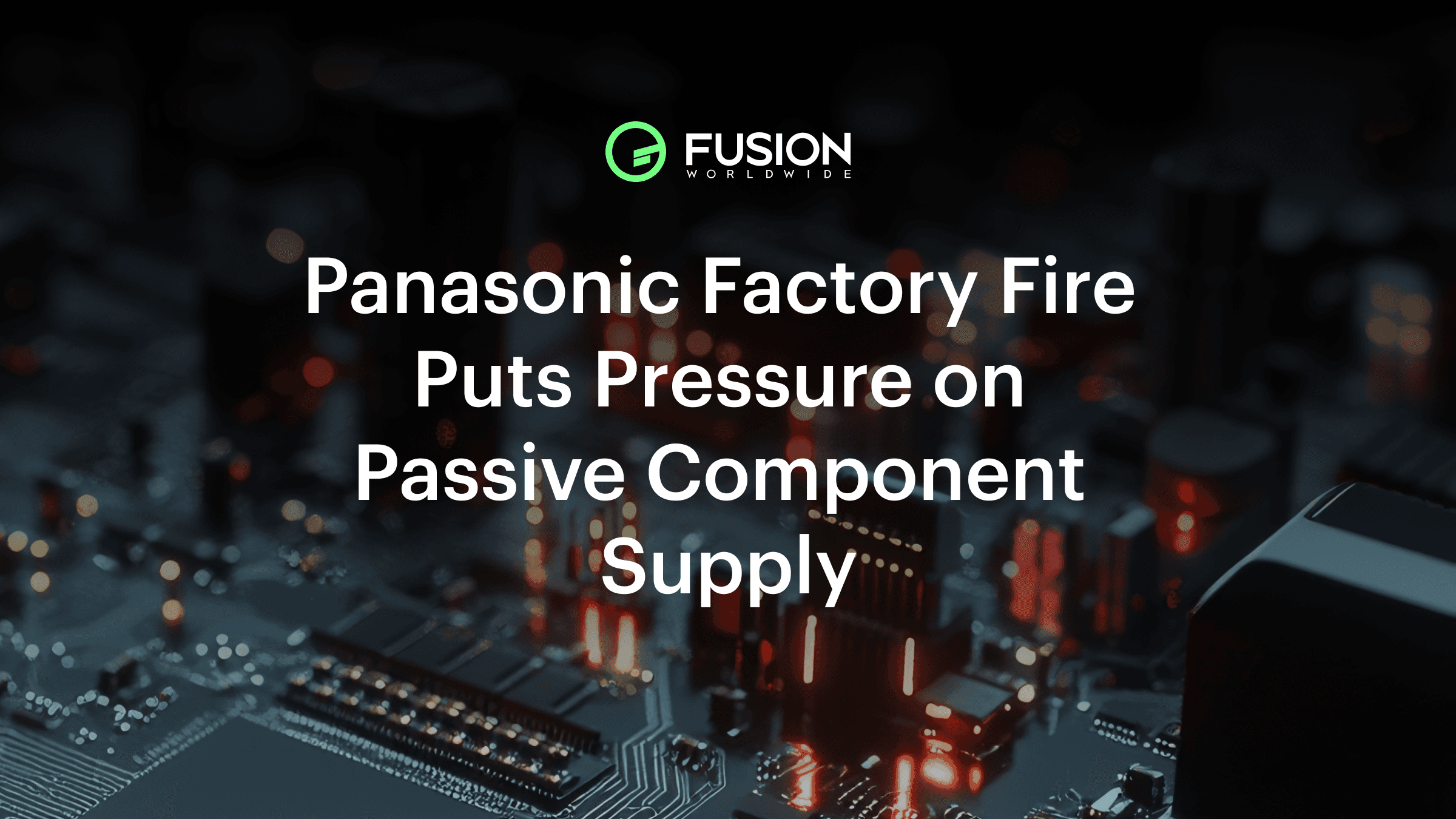 Panasonic Factory Fire Impacts Passive Electronic Components | Fusion Worldwide